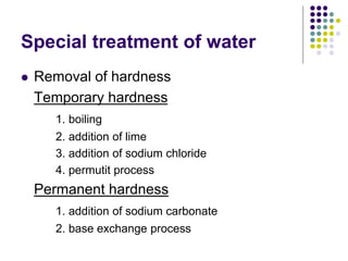 Special treatment of water
 Removal of hardness
Temporary hardness
1. boiling
2. addition of lime
3. addition of sodium chloride
4. permutit process
Permanent hardness
1. addition of sodium carbonate
2. base exchange process
 