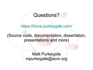 Questions?

       https://cove.purkeypile.com/

(Source code, documentation, dissertation,
         presentations and more)


           Matt Purkeypile
         mpurkeypile@acm.org
 