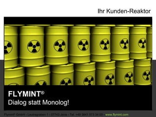Ihr Kunden-Reaktor FLYMINT ®   Dialog statt Monolog! Flymint ®  GmbH - Leutragraben 1 - 07743 Jena - Tel. +49 3641 573 34 00 -  www. flymint . com  