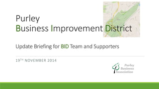 Purley 
Business Improvement District 
Update Briefing for BID Team and Supporters 
19TH NOVEMBER 2014 
 