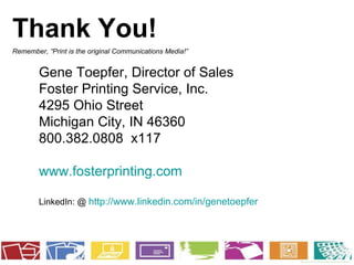 Thank You! Remember, “Print is the original Communications Media!” Gene Toepfer, Director of Sales Foster Printing Service, Inc. 4295 Ohio Street Michigan City, IN 46360 800.382.0808  x117 www.fosterprinting.com LinkedIn: @  http://www.linkedin.com/in/genetoepfer 