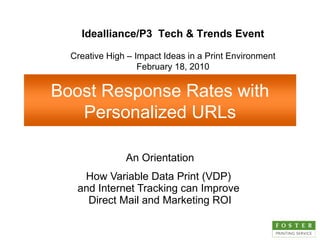 An Orientation How Variable Data Print (VDP)  and Internet Tracking can Improve  Direct Mail and Marketing ROI Idealliance/P3  Tech & Trends Event Creative High – Impact Ideas in a Print Environment February 18, 2010 Boost Response Rates with Personalized URLs 