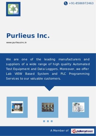 +91-8586972463
A Member of
Purlieus Inc.
www.purlieusinc.in
We are one of the leading manufacturers and
suppliers of a wide range of high quality Automated
Test Equipment and Data Loggers. Moreover, we oﬀer
Lab VIEW Based System and PLC Programming
Services to our valuable customers.
 
