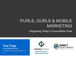 PURLS, GURLS & MOBILE
MARKETING
Integrating Today’s Cross-Media Tools
Tony Fraga
Cross-Media Guru
tony@directdevelopment.co
m
 