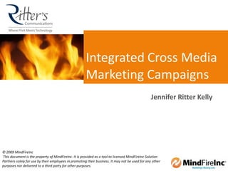 Integrated   Cross Media Marketing Campaigns Jennifer Ritter Kelly © 2009 MindFireInc  This document is the property of MindFireInc. It is provided as a tool to licensed MindFireInc Solution Partners solely for use by their employees in promoting their business. It may not be used for any other purposes nor delivered to a third party for other purposes.  