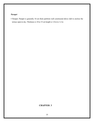 13
Parapet
• Parapet: Parapet is generally 10 cm thick partition wall constructed above slab to enclose the
terrace open to sky. Thickness is 10 to 15 cm height is 1.0 m to 1.2 m
CHAPTER 3
 