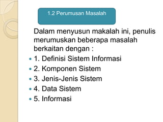Dalam menyusun makalah ini, penulis
merumuskan beberapa masalah
berkaitan dengan :
 1. Definisi Sistem Informasi
 2. Komponen Sistem
 3. Jenis-Jenis Sistem
 4. Data Sistem
 5. Informasi
1.2 Perumusan Masalah
 