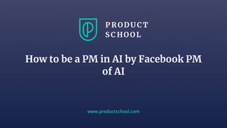 www.productschool.com
How to be a PM in AI by Facebook PM
of AI
 