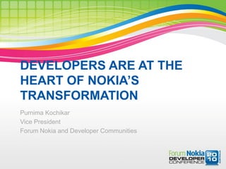 DEVELOPERS ARE AT THE
HEART OF NOKIA’S
TRANSFORMATION
Purnima Kochikar
Vice President
Forum Nokia and Developer Communities
 