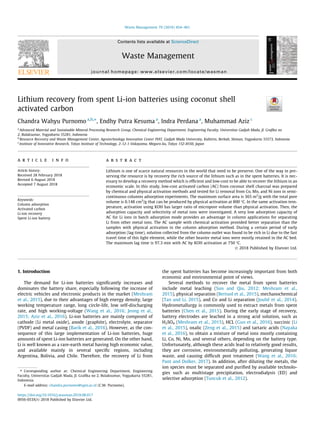 Lithium recovery from spent Li-ion batteries using coconut shell
activated carbon
Chandra Wahyu Purnomo a,b,⇑
, Endhy Putra Kesuma a
, Indra Perdana a
, Muhammad Aziz c
a
Advanced Material and Sustainable Mineral Processing Research Group, Chemical Engineering Department, Engineering Faculty, Universitas Gadjah Mada, Jl. Graﬁka no
2, Bulaksumur, Yogyakarta 55281, Indonesia
b
Resource Recovery and Waste Management Center, Agrotechnology Innovation Center PIAT, Gadjah Mada University, Kalitirto, Berbah, Sleman, Yogyakarta 55573, Indonesia
c
Institute of Innovative Research, Tokyo Institute of Technology, 2-12-1 Ookayama, Meguro-ku, Tokyo 152-8550, Japan
a r t i c l e i n f o
Article history:
Received 28 February 2018
Revised 6 August 2018
Accepted 7 August 2018
Keywords:
Column adsorption
Activated carbon
Li-ion recovery
Spent Li-ion battery
a b s t r a c t
Lithium is one of scarce natural resources in the world that need to be preserve. One of the way in pre-
serving the resource is by recovery the rich source of the lithium such as in the spent batteries. It is nec-
essary to develop a recovery method which is efﬁcient and low-cost to be able to recover the lithium in an
economic scale. In this study, low-cost activated carbon (AC) from coconut shell charcoal was prepared
by chemical and physical activation methods and tested for Li removal from Co, Mn, and Ni ions in semi-
continuous columns adsorption experiments. The maximum surface area is 365 m2
/g with the total pore
volume is 0.148 cm3
/g that can be produced by physical activation at 800 °C. In the same activation tem-
perature, activation using KOH has larger ratio of micropore volume than physical activation. Then, the
adsorption capacity and selectivity of metal ions were investigated. A very low adsorption capacity of
AC for Li ions in batch adsorption mode provides an advantage in column applications for separating
Li from other metal ions. The AC sample with chemical activation provided better separation than the
samples with physical activation in the column adsorption method. During a certain period of early
adsorption (lag time), solution collected from the column outlet was found to be rich in Li due to the fast
travel time of this light element, while the other heavier metal ions were mostly retained in the AC bed.
The maximum lag time is 97.3 min with AC by KOH activation at 750 °C.
Ó 2018 Published by Elsevier Ltd.
1. Introduction
The demand for Li-ion batteries signiﬁcantly increases and
dominates the battery share, especially following the increase of
electric vehicles and electronic products in the market (Meshram
et al., 2015), due to their advantages of high energy density, large
working temperature range, long circle-life, low self-discharging
rate, and high working-voltage (Wang et al., 2016; Jeong et al.,
2015; Aziz et al., 2016). Li-ion batteries are mainly composed of
cathode (Li metal oxide), anode (graphite), electrolyte, separator
(PVDF) and metal casing (Barik et al., 2016). However, as the con-
sequence of this large implementation of Li-ion batteries, huge
amounts of spent Li-ion batteries are generated. On the other hand,
Li is well known as a rare-earth metal having high economic value,
and available mainly in several speciﬁc regions, including
Argentina, Bolivia, and Chile. Therefore, the recovery of Li from
the spent batteries has become increasingly important from both
economic and environmental point of views.
Several methods to recover the metal from spent batteries
include metal leaching (Sun and Qiu, 2012; Meshram et al.,
2015), physical separation (Bertuol et al., 2015), mechanochemical
(Tan and Li, 2015), and Co and Li separation (Joulié et al., 2014).
Hydrometallurgy is commonly used to extract metals from spent
batteries (Chen et al., 2015). During the early stage of recovery,
battery electrodes are leached in a strong acid solution, such as
H2SO4 (Meshram et al., 2015), HCL (Guo et al., 2016), succinic (Li
et al., 2015), oxalic (Zeng et al., 2015) and tartaric acids (Nayaka
et al., 2016), to obtain a mixture of metal ions mostly containing
Li, Co, Ni, Mn, and several others, depending on the battery type.
Unfortunately, although these acids lead to relatively good results,
they are corrosive, environmentally polluting, generating liquor
waste, and causing difﬁcult post treatment (Wang et al., 2016;
Pant and Dolker, 2017). In addition, after diluting the metals, the
ion species must be separated and puriﬁed by available technolo-
gies such as multistage precipitation, electrodialysis (ED) and
selective adsorption (Tuncuk et al., 2012).
https://doi.org/10.1016/j.wasman.2018.08.017
0956-053X/Ó 2018 Published by Elsevier Ltd.
⇑ Corresponding author at: Chemical Engineering Department, Engineering
Faculty, Universitas Gadjah Mada, Jl. Graﬁka no 2, Bulaksumur, Yogyakarta 55281,
Indonesia.
E-mail address: chandra.purnomo@ugm.ac.id (C.W. Purnomo).
Waste Management 79 (2018) 454–461
Contents lists available at ScienceDirect
Waste Management
journal homepage: www.elsevier.com/locate/wasman
 