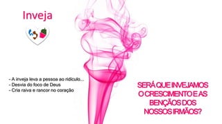 Inveja
- A inveja leva a pessoa ao ridículo...
- Desvia do foco de Deus
- Cria raiva e rancor no coração
SERÁQUEINVEJAMOS
OCRESCIMENTOEAS
BENÇÃOSDOS
NOSSOSIRMÃOS?
 