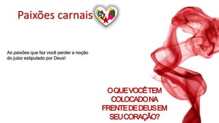 Paixões carnais
OQUEVOCÊTEM
COLOCADONA
FRENTEDEDEUSEM
SEUCORAÇÃO?
As paixões que faz você perder a noção
do juízo estipulado por Deus!
 