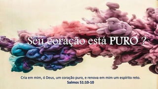 PURO
Cria em mim, ó Deus, um coração puro, e renova em mim um espírito reto.
Salmos 51:10-10
 