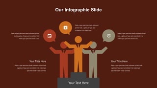 Make a type specimen book unknown printer
took a galley of type and scrambled it to
make type specimen book It has.
Make a type specimen book unknown printer
took a galley of type and scrambled it to
make type specimen book It has.
Your Text Here
Your Title Here
Make a type specimen book unknown printer took
a galley of type and scrambled it to make type
specimen book It has survived.
Make a type specimen book unknown
printer took a galley of type and
scrambled it to make type.
Your Title Here
Make a type specimen book unknown printer took
a galley of type and scrambled it to make type
specimen book It has survived.
Our Infographic Slide
 