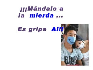 ¡¡¡Mándalo a la   mierda  ...  Es gripe   A!!!    