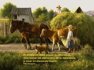 El artista no debe copiar la naturaleza, sino tomar los elementos de la naturaleza y crear un elemento nuevo. Paul Gauguin. 