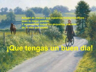 Actuad de manera que vuestros momentos libres sean lo mejor posible. Y aprovechad todos los pequeños placeres de la vida que pasan. ¡Que tengas un buen día! 