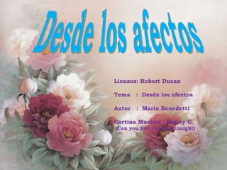 Desde los afectos Lienzos: Robert Ducan Tema  :  Desde los afectos Autor  :  Mario Benedetti Cortina Musical : Kenny G. (Can you feel the love tonight) 