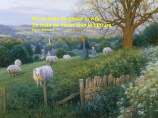 No se trata de pintar la vida Se trata de hacer viva la pintura. Pierre Bonnard. 