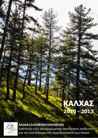 ΚΑΛΧΑΣ (LIFE08ENV/GR/000558)
Ανάπτυξη ενός ολοκληρωμένου συστήματος ανάλυσης
για την αποτελεσματική πυροπροστασία των δασών
ΚΑΛΧΑΣ
2010 - 2013
LIFE +
Environment Policy and Governance
 