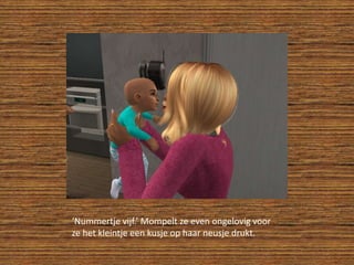 ‘Nummertje vijf.’ Mompelt ze even ongelovig voor ze het kleintje een kusje op haar neusje drukt.