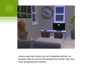 Lisanne weet dat ze boft met zo’n makkelijke dochter, en
tevreden kijkt ze naar een kookprogramma zonder door ook
maar iets gestoord te worden.
 