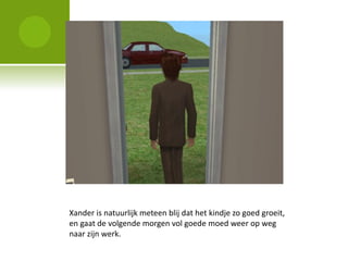 Xander is natuurlijk meteen blij dat het kindje zo goed groeit,
en gaat de volgende morgen vol goede moed weer op weg
naar zijn werk.
 