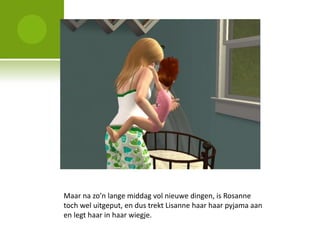 Maar na zo’n lange middag vol nieuwe dingen, is Rosanne
toch wel uitgeput, en dus trekt Lisanne haar haar pyjama aan
en legt haar in haar wiegje.
 