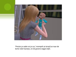 ‘Precies je vader en je zus,’ mompelt ze terwijl ze naar de
korte rode haartjes, en de groene oogjes kijkt.
 