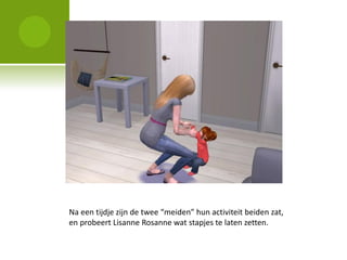 Na een tijdje zijn de twee “meiden” hun activiteit beiden zat,
en probeert Lisanne Rosanne wat stapjes te laten zetten.
 
