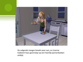 De volgende morgen breekt weer aan, en Lisanne
trakteert haar gezinnetje op een heerlijk pannenkoeken
ontbijt.
 