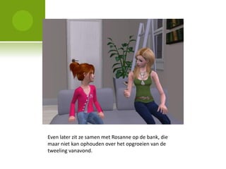 Even later zit ze samen met Rosanne op de bank, die
maar niet kan ophouden over het opgroeien van de
tweeling vanavond.
 