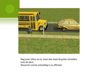 Nog even zitten ze zo, maar dan staat de grote schoolbus
voor de deur.
Rosanne’s eerste schooldag is nu officieel.
 