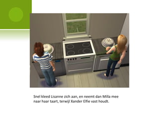 Snel kleed Lisanne zich aan, en neemt dan Milla mee
naar haar taart, terwijl Xander Elfie vast houdt.
 