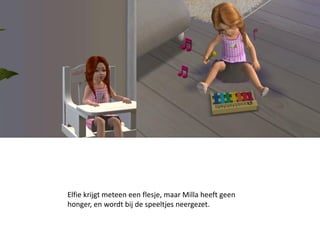 Elfie krijgt meteen een flesje, maar Milla heeft geen
honger, en wordt bij de speeltjes neergezet.
 