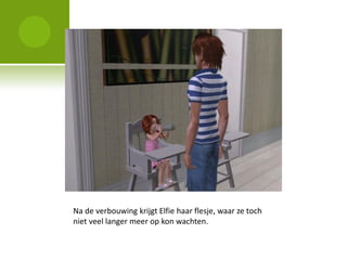 Na de verbouwing krijgt Elfie haar flesje, waar ze toch
niet veel langer meer op kon wachten.
 