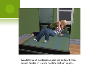 Even later wordt ook Rosanne naar bed gestuurd, maar
denken Xander en Lisanne nog lang niet aan slapen..
 