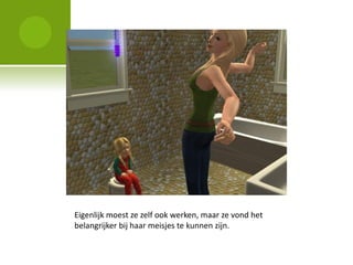 Eigenlijk moest ze zelf ook werken, maar ze vond het
belangrijker bij haar meisjes te kunnen zijn.
 