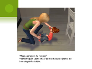 ‘Mooi opgroeien, hé meisje?’
Voorzichtig zet Lisanne haar dochtertje op de grond, die
haar vragend aan kijkt.
 