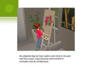 De volgende dag zijn haar ouders weer druk in de weer
met haar zusjes, maar Rosanne weet zichzelf te
vermaken met de schildersezel.
 