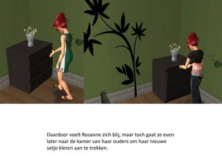 Daardoor voelt Rosanne zich blij, maar toch gaat ze even
later naar de kamer van haar ouders om haar nieuwe
setje kleren aan te trekken.
 