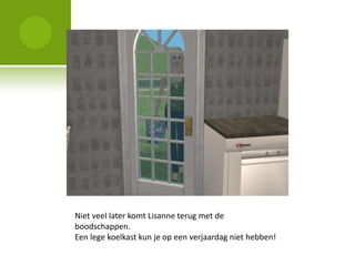 Niet veel later komt Lisanne terug met de
boodschappen.
Een lege koelkast kun je op een verjaardag niet hebben!
 