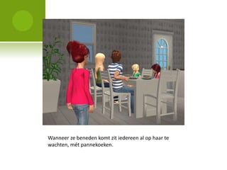 Wanneer ze beneden komt zit iedereen al op haar te
wachten, mét pannekoeken.
 