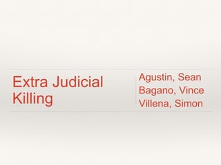 Extra Judicial
Killing
Agustin, Sean
Bagano, Vince
Villena, Simon
 