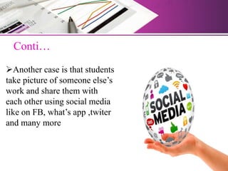 Conti…
Another case is that students
take picture of someone else’s
work and share them with
each other using social media
like on FB, what’s app ,twiter
and many more
 