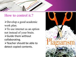 How to control it.?
Develop a good academic
work plan.
To use internet as an option
not instead of your brain.
Guide them without
collaborating.
Teacher should be able to
detect copied contents.
 