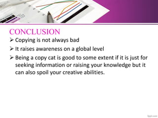 CONCLUSION
 Copying is not always bad
 It raises awareness on a global level
 Being a copy cat is good to some extent if it is just for
seeking information or raising your knowledge but it
can also spoil your creative abilities.
 
