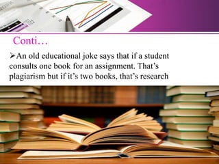 Conti…
An old educational joke says that if a student
consults one book for an assignment. That’s
plagiarism but if it’s two books, that’s research
 