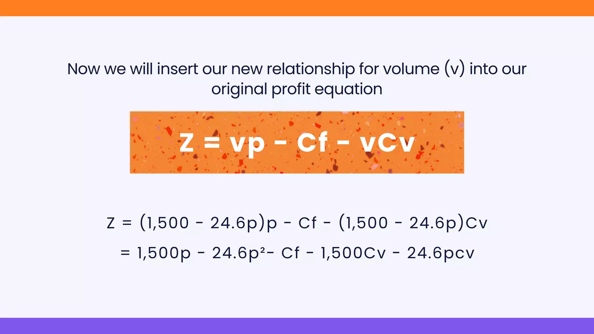 Z = vp - Cf - vCv
Now we will insert our new relationship for volume (v) into our
original profit equation
Z = (1,500 - 24.6p)p - Cf - (1,500 - 24.6p)Cv
= 1,500p - 24.6p²- Cf - 1,500Cv - 24.6pcv
 