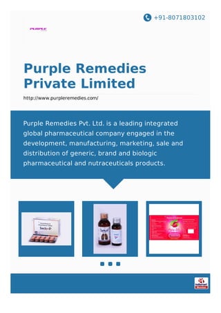 +91-8071803102
Purple Remedies
Private Limited
http://www.purpleremedies.com/
Purple Remedies Pvt. Ltd. is a leading integrated
global pharmaceutical company engaged in the
development, manufacturing, marketing, sale and
distribution of generic, brand and biologic
pharmaceutical and nutraceuticals products.
 
